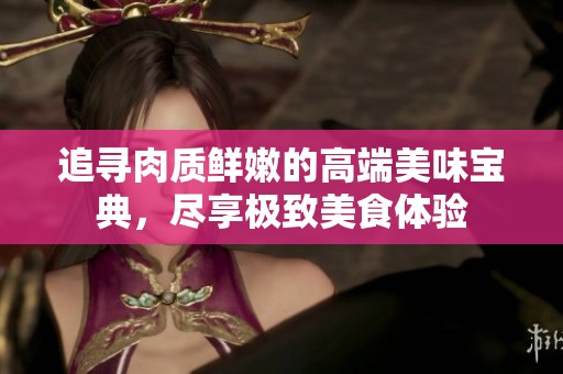 追寻肉质鲜嫩的高端美味宝典，尽享极致美食体验