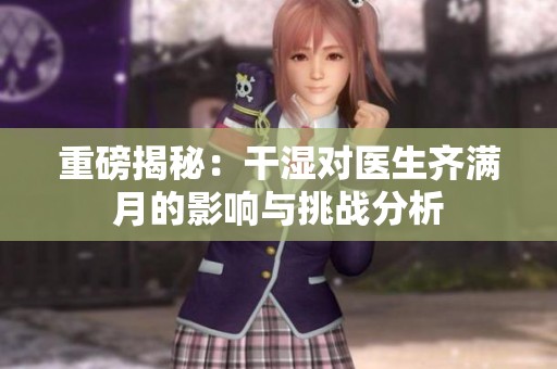 重磅揭秘：干湿对医生齐满月的影响与挑战分析