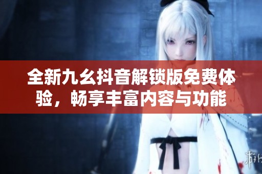 全新九幺抖音解锁版免费体验，畅享丰富内容与功能