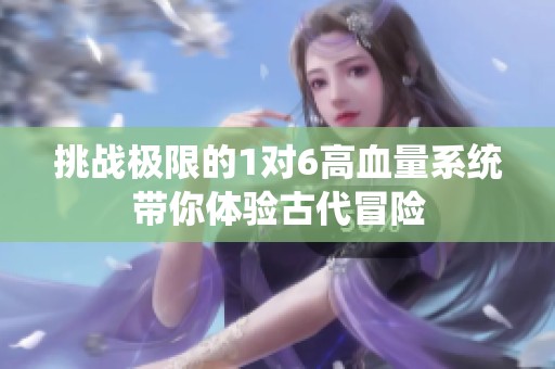 挑战极限的1对6高血量系统带你体验古代冒险