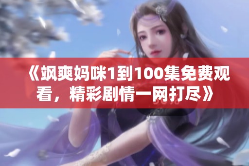 《飒爽妈咪1到100集免费观看，精彩剧情一网打尽》