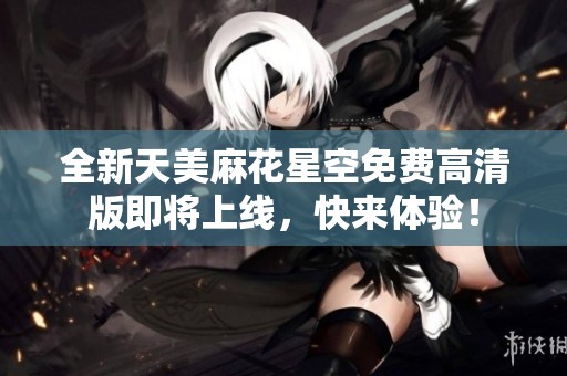 全新天美麻花星空免费高清版即将上线，快来体验！