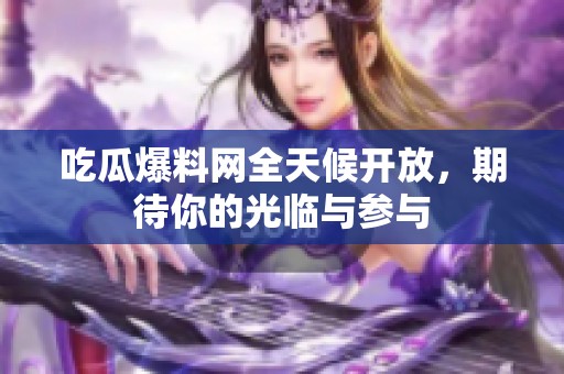 吃瓜爆料网全天候开放，期待你的光临与参与