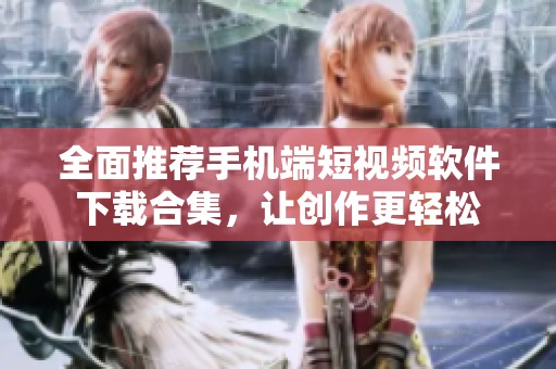 全面推荐手机端短视频软件下载合集，让创作更轻松