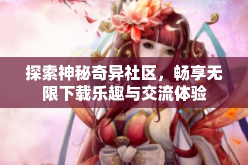 探索神秘奇异社区，畅享无限下载乐趣与交流体验
