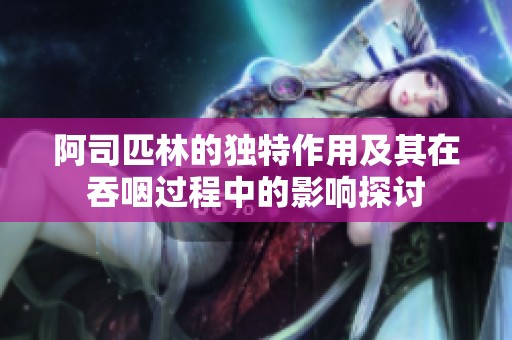 阿司匹林的独特作用及其在吞咽过程中的影响探讨