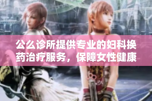 公么诊所提供专业的妇科换药治疗服务，保障女性健康