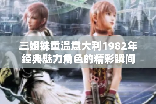 三姐妹重温意大利1982年经典魅力角色的精彩瞬间