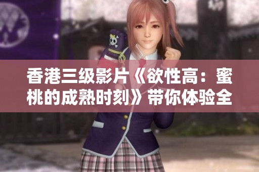 香港三级影片《欲性高：蜜桃的成熟时刻》带你体验全新视角