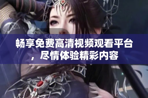 畅享免费高清视频观看平台，尽情体验精彩内容