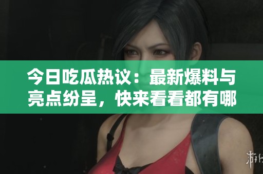 今日吃瓜热议：最新爆料与亮点纷呈，快来看看都有哪些精彩内容