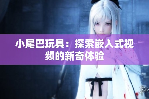 小尾巴玩具：探索嵌入式视频的新奇体验