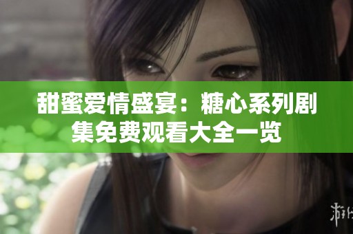 甜蜜爱情盛宴：糖心系列剧集免费观看大全一览
