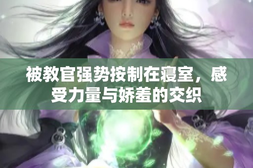 被教官强势按制在寝室，感受力量与娇羞的交织