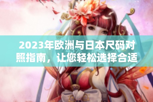 2023年欧洲与日本尺码对照指南，让您轻松选择合适尺寸