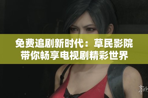 免费追剧新时代：草民影院带你畅享电视剧精彩世界
