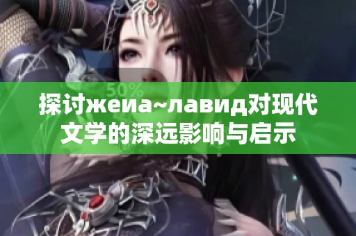 探讨жеиа~лавид对现代文学的深远影响与启示