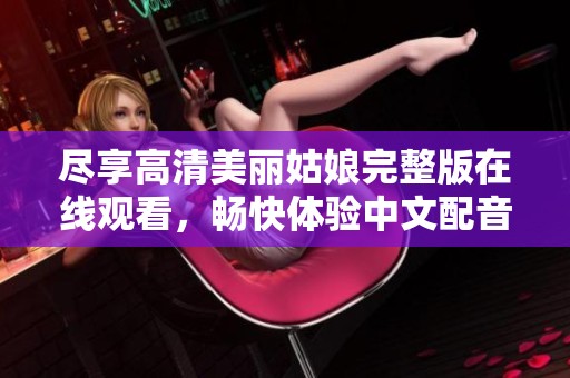 尽享高清美丽姑娘完整版在线观看，畅快体验中文配音魅力