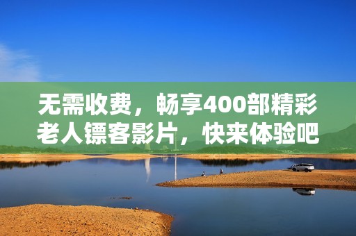 无需收费，畅享400部精彩老人镖客影片，快来体验吧