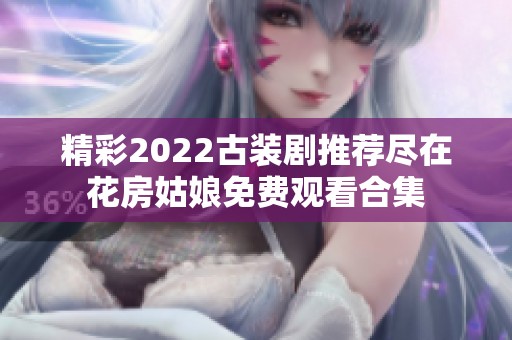 精彩2022古装剧推荐尽在花房姑娘免费观看合集