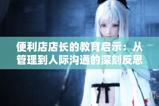 便利店店长的教育启示：从管理到人际沟通的深刻反思