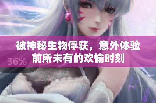 被神秘生物俘获，意外体验前所未有的欢愉时刻