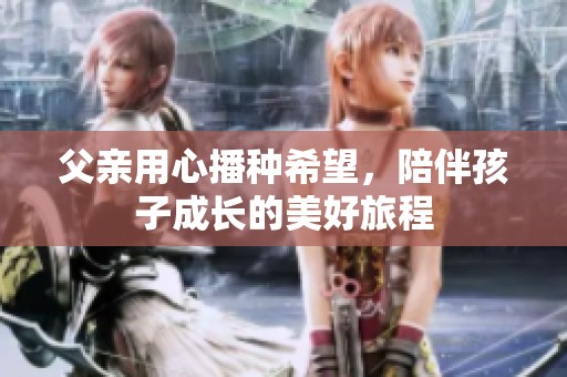 父亲用心播种希望，陪伴孩子成长的美好旅程