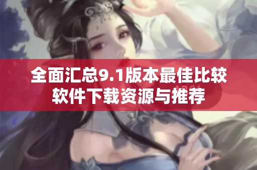 全面汇总9.1版本最佳比较软件下载资源与推荐