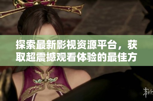 探索最新影视资源平台，获取超震撼观看体验的最佳方式