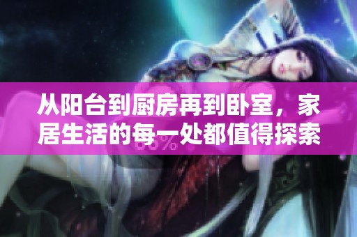 从阳台到厨房再到卧室，家居生活的每一处都值得探索