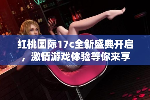 红桃国际17c全新盛典开启，激情游戏体验等你来享