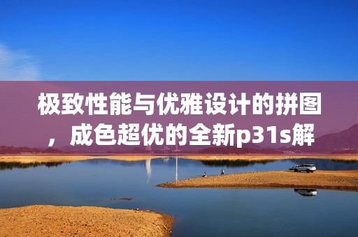 极致性能与优雅设计的拼图，成色超优的全新p31s解析
