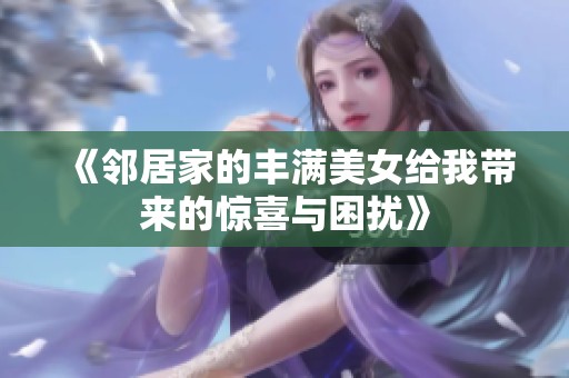 《邻居家的丰满美女给我带来的惊喜与困扰》
