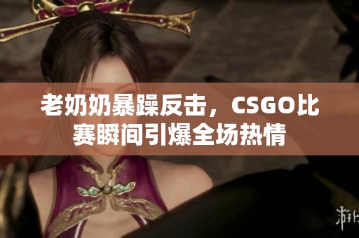 老奶奶暴躁反击，CSGO比赛瞬间引爆全场热情