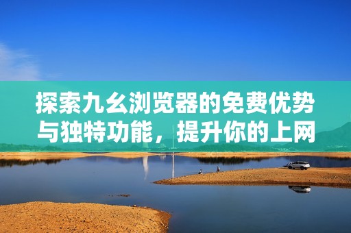 探索九幺浏览器的免费优势与独特功能，提升你的上网体验