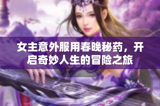 女主意外服用春晚秘药，开启奇妙人生的冒险之旅