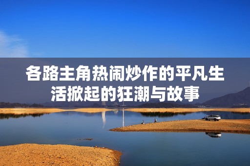 各路主角热闹炒作的平凡生活掀起的狂潮与故事