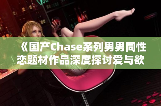 《国产Chase系列男男同性恋题材作品深度探讨爱与欲望》