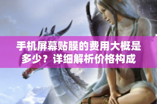 手机屏幕贴膜的费用大概是多少？详细解析价格构成
