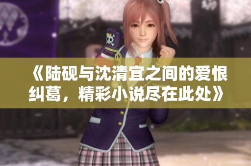 《陆砚与沈清宜之间的爱恨纠葛，精彩小说尽在此处》