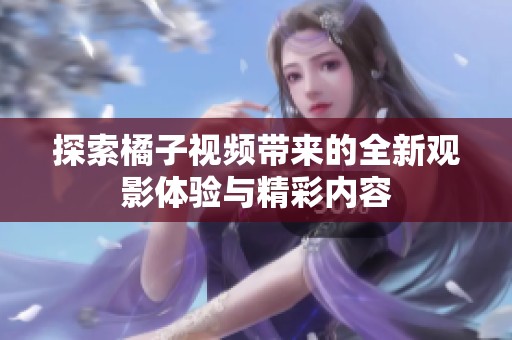 探索橘子视频带来的全新观影体验与精彩内容