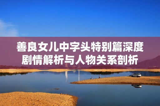 善良女儿中字头特别篇深度剧情解析与人物关系剖析