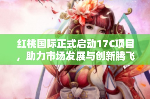 红桃国际正式启动17C项目，助力市场发展与创新腾飞