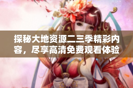 探秘大地资源二三季精彩内容，尽享高清免费观看体验