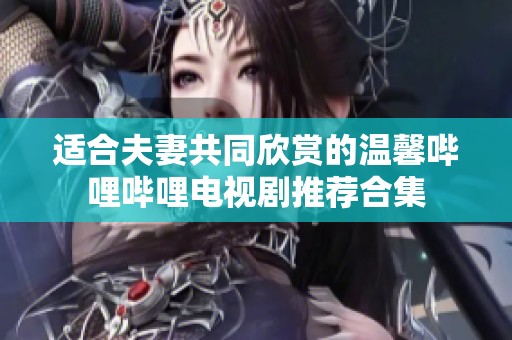 适合夫妻共同欣赏的温馨哔哩哔哩电视剧推荐合集