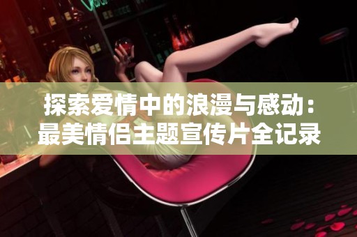 探索爱情中的浪漫与感动：最美情侣主题宣传片全记录