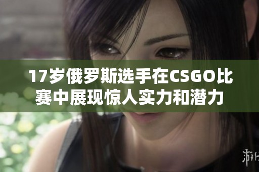 17岁俄罗斯选手在CSGO比赛中展现惊人实力和潜力