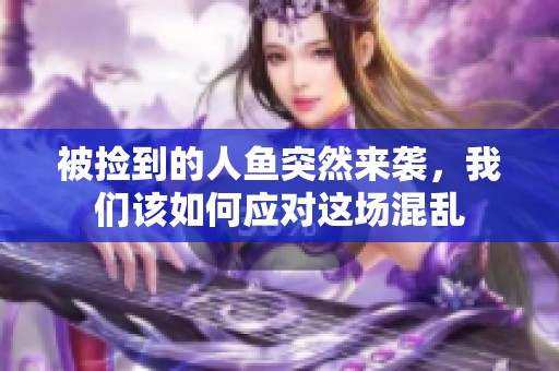被捡到的人鱼突然来袭，我们该如何应对这场混乱