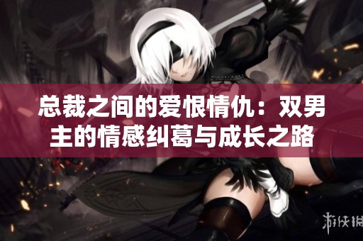 总裁之间的爱恨情仇：双男主的情感纠葛与成长之路