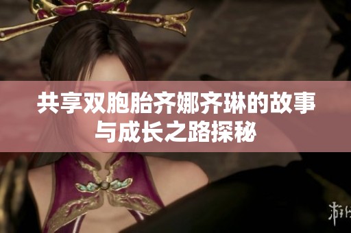 共享双胞胎齐娜齐琳的故事与成长之路探秘
